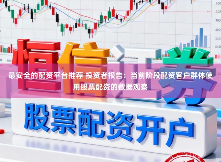 最安全的配资平台推荐 投资者报告：当前阶段配资客户群体使用股票配资的数据观察