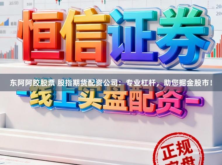 东阿阿胶股票 股指期货配资公司：专业杠杆，助您掘金股市！