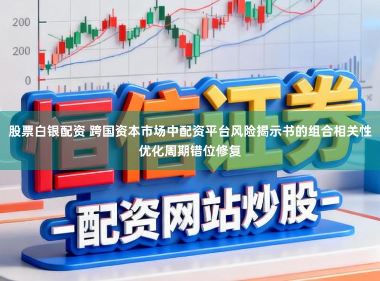 股票白银配资 跨国资本市场中配资平台风险揭示书的组合相关性优化周期错位修复