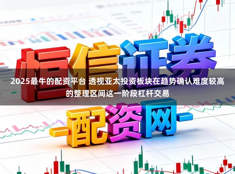 2025最牛的配资平台 透视亚太投资板块在趋势确认难度较高的整理区间这一阶段杠杆交易