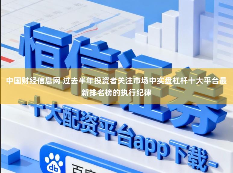 中国财经信息网 过去半年投资者关注市场中实盘杠杆十大平台最新排名榜的执行纪律