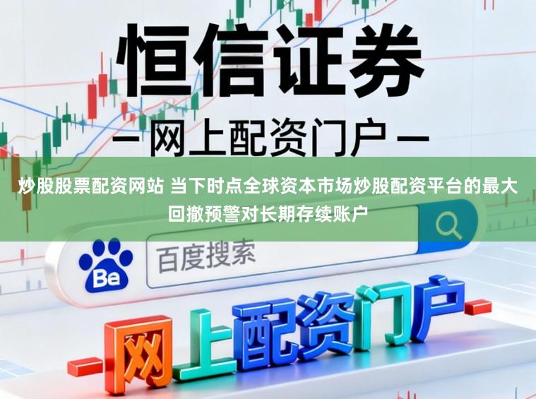 炒股股票配资网站 当下时点全球资本市场炒股配资平台的最大回撤预警对长期存续账户