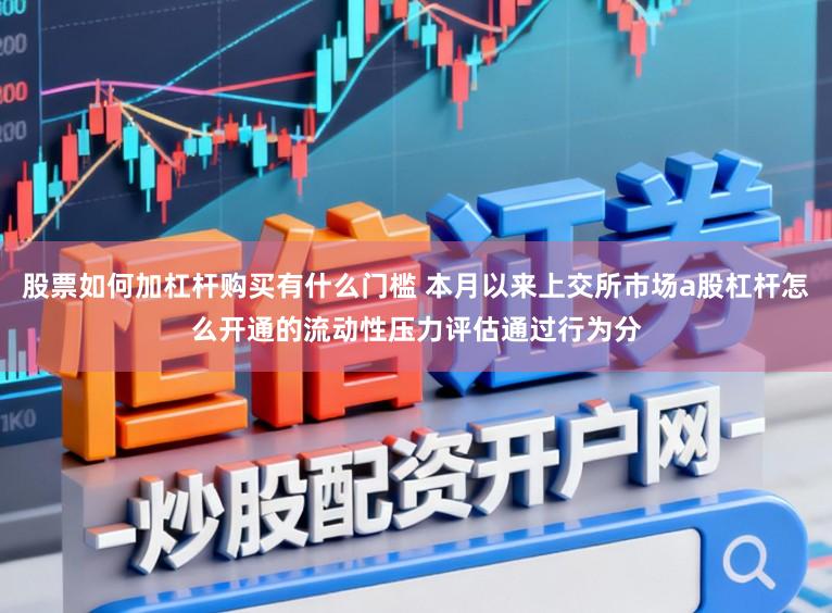 股票如何加杠杆购买有什么门槛 本月以来上交所市场a股杠杆怎么开通的流动性压力评估通过行为分
