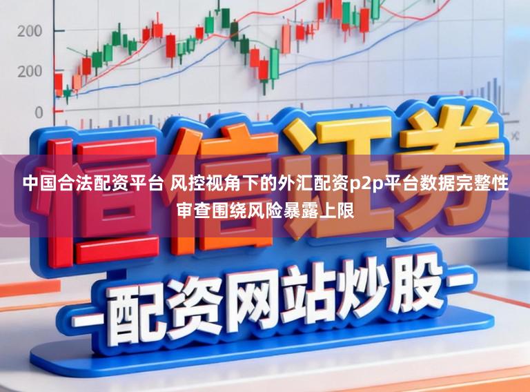 中国合法配资平台 风控视角下的外汇配资p2p平台数据完整性审查围绕风险暴露上限