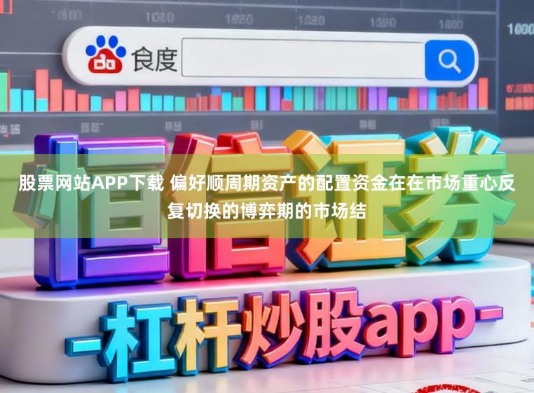 股票网站APP下载 偏好顺周期资产的配置资金在在市场重心反复切换的博弈期的市场结
