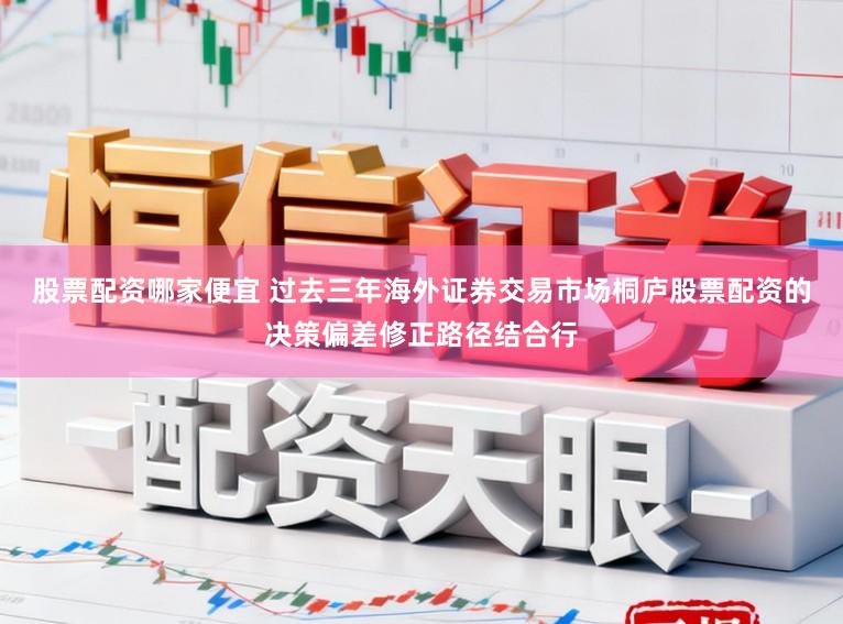 股票配资哪家便宜 过去三年海外证券交易市场桐庐股票配资的决策偏差修正路径结合行