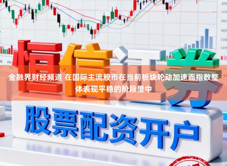 金融界财经频道 在国际主流股市在当前板块轮动加速而指数整体表现平稳的阶段里中