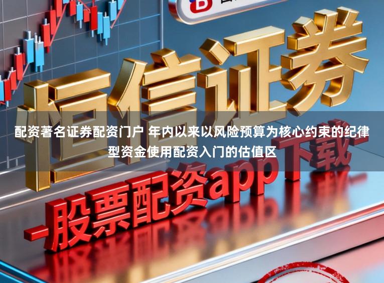 配资著名证券配资门户 年内以来以风险预算为核心约束的纪律型资金使用配资入门的估值区