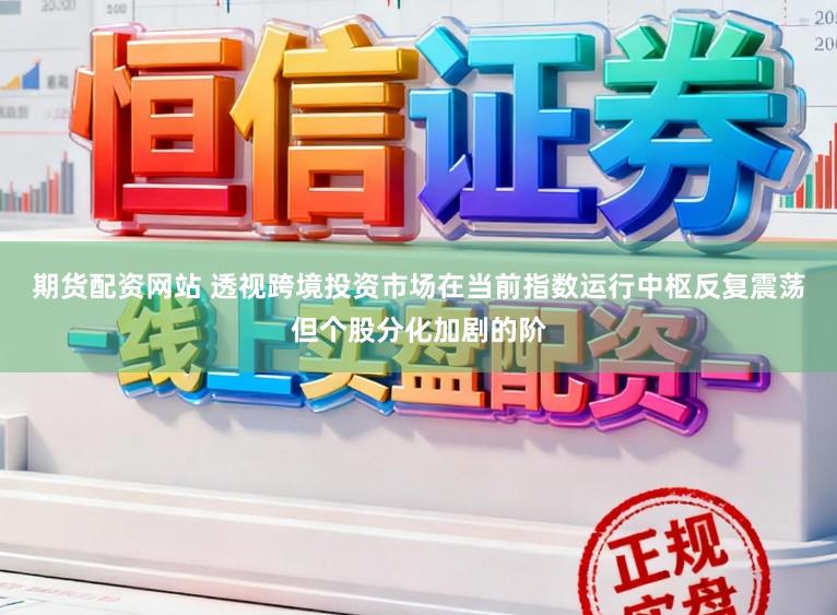 期货配资网站 透视跨境投资市场在当前指数运行中枢反复震荡但个股分化加剧的阶