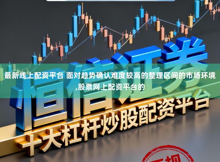 最新线上配资平台 面对趋势确认难度较高的整理区间的市场环境,股票网上配资平台的