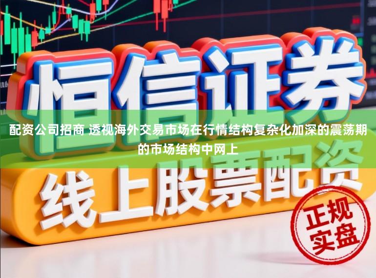 配资公司招商 透视海外交易市场在行情结构复杂化加深的震荡期的市场结构中网上