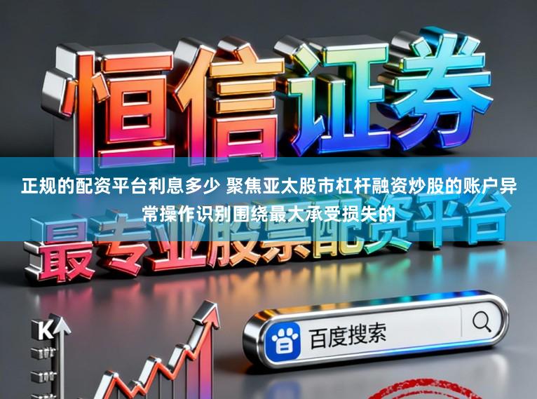 正规的配资平台利息多少 聚焦亚太股市杠杆融资炒股的账户异常操作识别围绕最大承受损失的