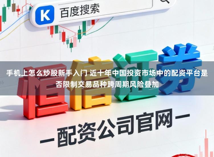 手机上怎么炒股新手入门 近十年中国投资市场中的配资平台是否限制交易品种跨周期风险叠加