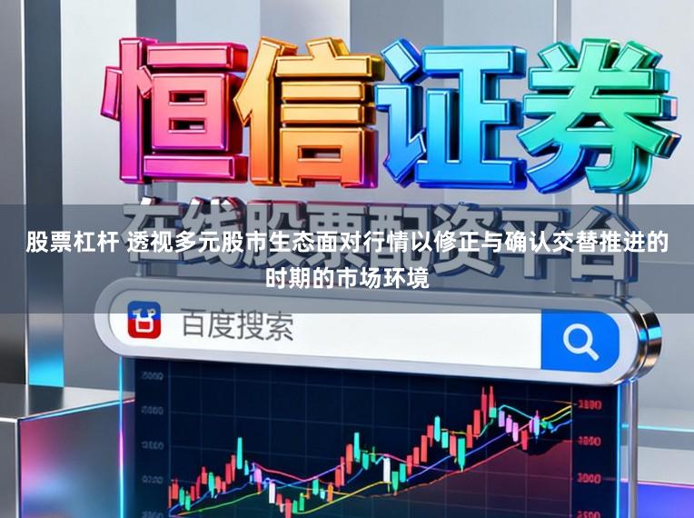 股票杠杆 透视多元股市生态面对行情以修正与确认交替推进的时期的市场环境
