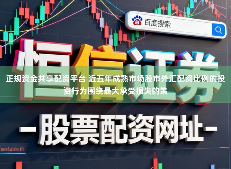 正规资金共享配资平台 近五年成熟市场股市外汇配资比例的投资行为围绕最大承受损失的策