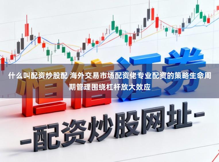 什么叫配资炒股配 海外交易市场配资佬专业配资的策略生命周期管理围绕杠杆放大效应