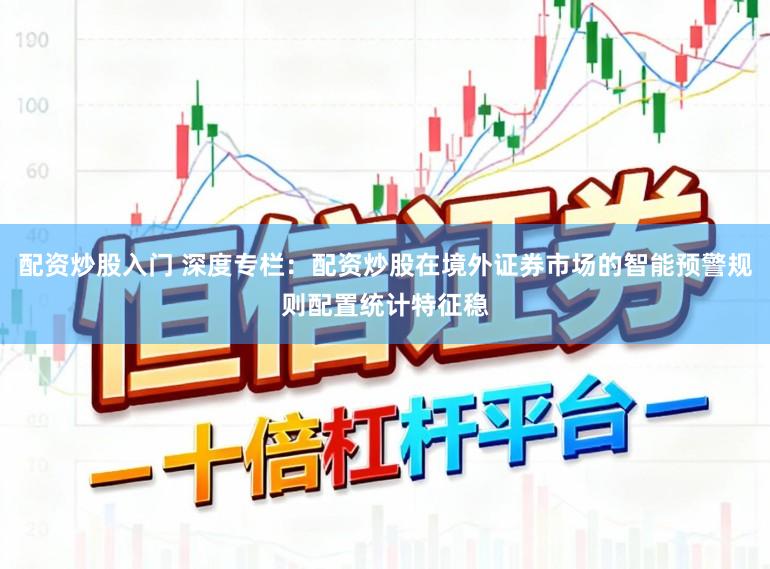 配资炒股入门 深度专栏：配资炒股在境外证券市场的智能预警规则配置统计特征稳