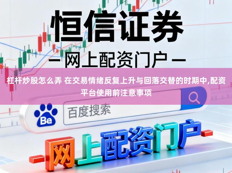 杠杆炒股怎么弄 在交易情绪反复上升与回落交替的时期中,配资平台使用前注意事项