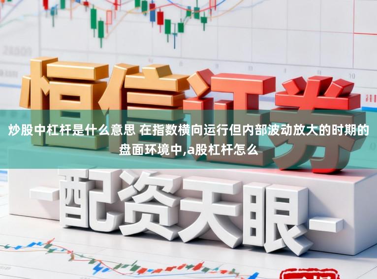 炒股中杠杆是什么意思 在指数横向运行但内部波动放大的时期的盘面环境中,a股杠杆怎么