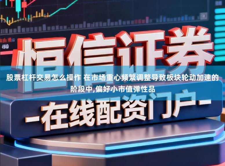 股票杠杆交易怎么操作 在市场重心频繁调整导致板块轮动加速的阶段中,偏好小市值弹性品
