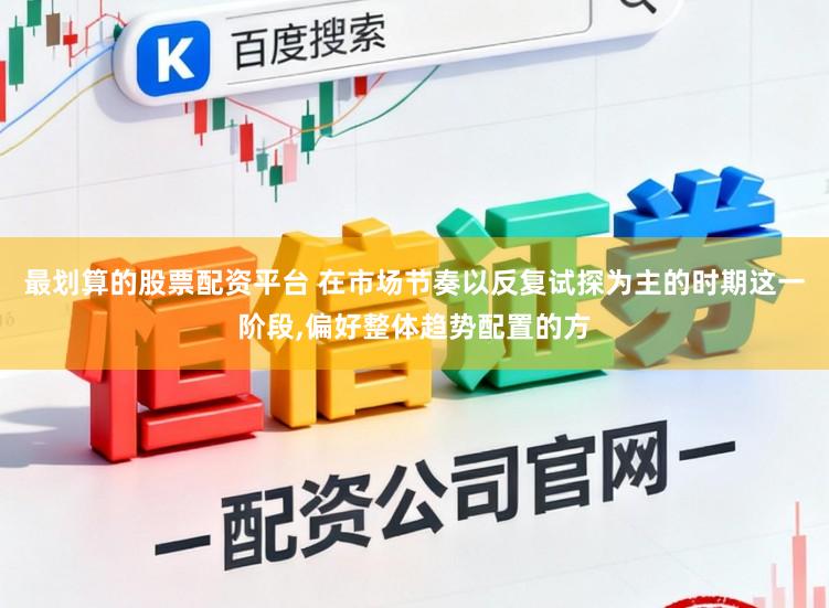 最划算的股票配资平台 在市场节奏以反复试探为主的时期这一阶段,偏好整体趋势配置的方