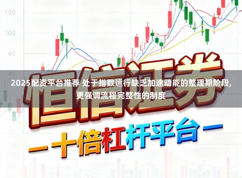 2025配资平台推荐 处于指数运行缺乏加速动能的整理期阶段,更强调流程完整性的制度