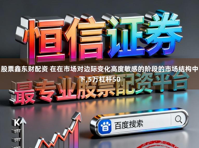 股票鑫东财配资 在在市场对边际变化高度敏感的阶段的市场结构中下,5万杠杆50