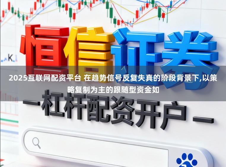2025互联网配资平台 在趋势信号反复失真的阶段背景下,以策略复制为主的跟随型资金如