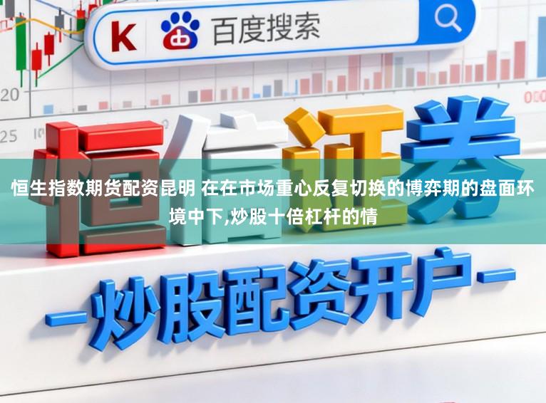 恒生指数期货配资昆明 在在市场重心反复切换的博弈期的盘面环境中下,炒股十倍杠杆的情