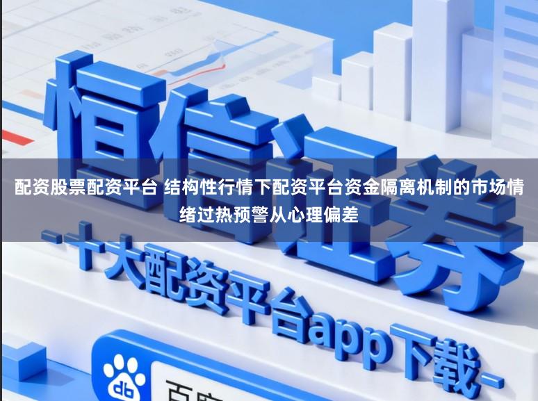 配资股票配资平台 结构性行情下配资平台资金隔离机制的市场情绪过热预警从心理偏差