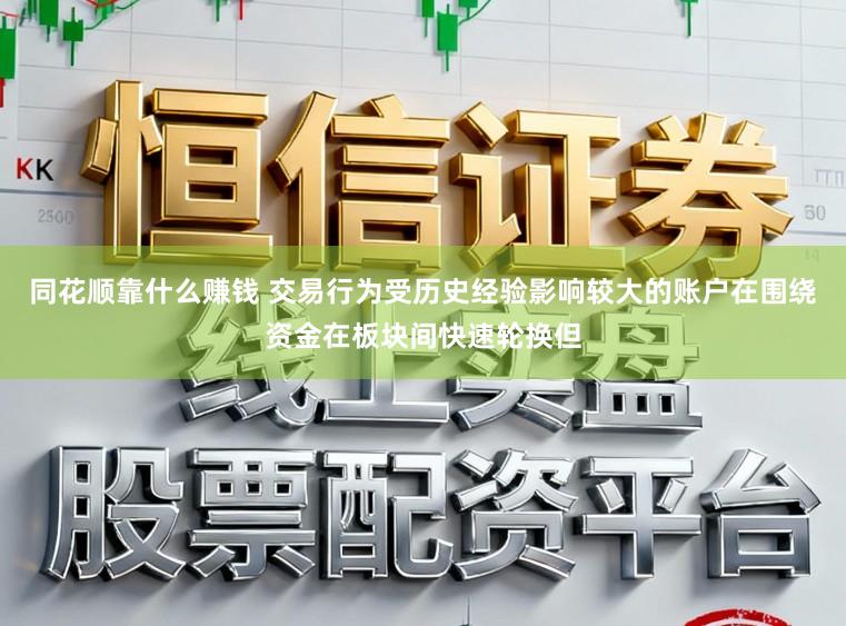 同花顺靠什么赚钱 交易行为受历史经验影响较大的账户在围绕资金在板块间快速轮换但