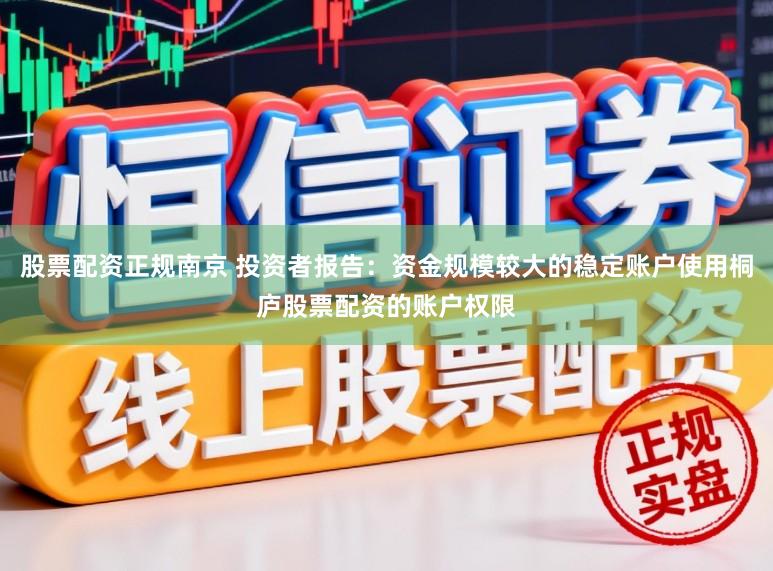 股票配资正规南京 投资者报告：资金规模较大的稳定账户使用桐庐股票配资的账户权限
