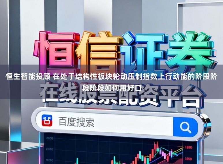 恒生智能投顾 在处于结构性板块轮动压制指数上行动能的阶段阶段阶段如何用好口