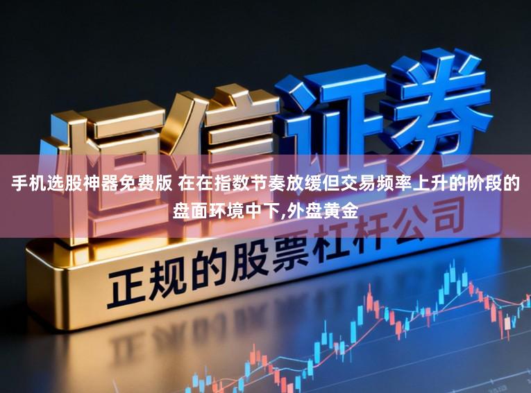 手机选股神器免费版 在在指数节奏放缓但交易频率上升的阶段的盘面环境中下,外盘黄金