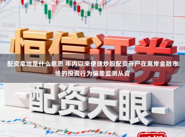 配资拿地是什么意思 年内以来便捷炒股配资开户在离岸金融市场的投资行为偏差监测从资