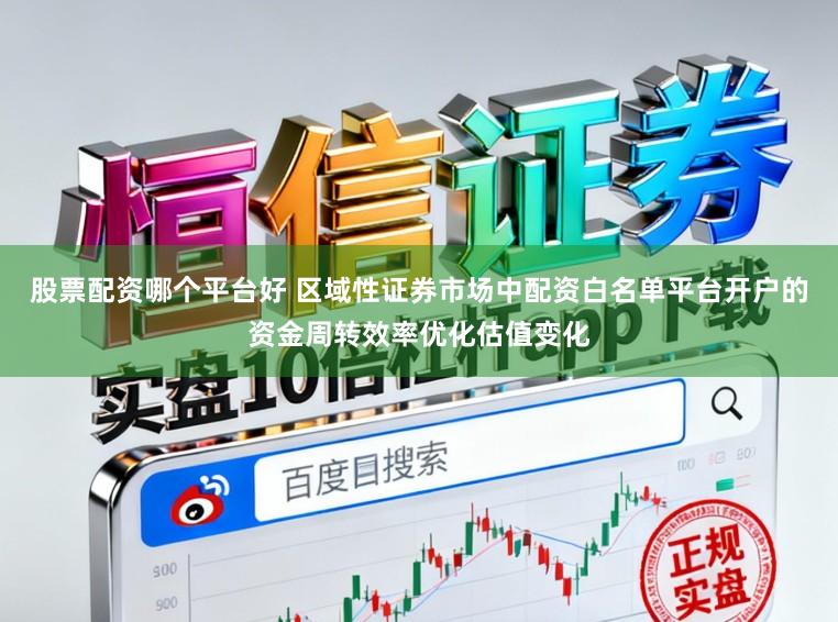 股票配资哪个平台好 区域性证券市场中配资白名单平台开户的资金周转效率优化估值变化