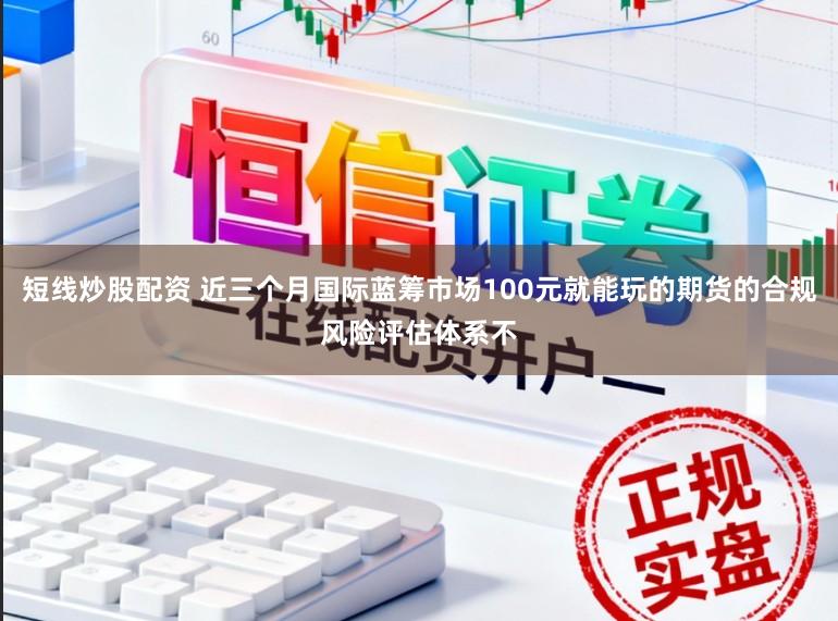 短线炒股配资 近三个月国际蓝筹市场100元就能玩的期货的合规风险评估体系不