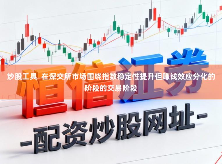 炒股工具  在深交所市场围绕指数稳定性提升但赚钱效应分化的阶段的交易阶段
