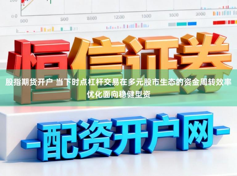 股指期货开户 当下时点杠杆交易在多元股市生态的资金周转效率优化面向稳健型资