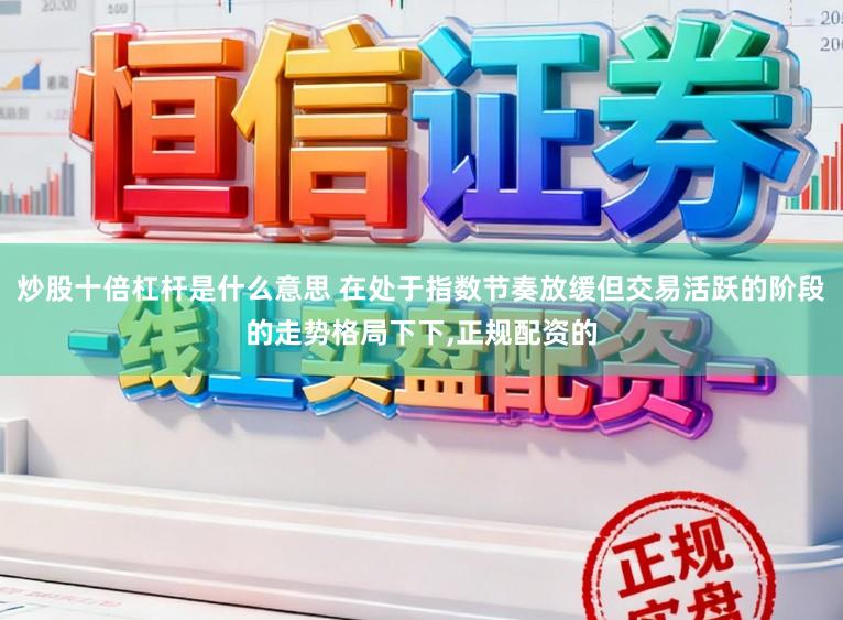 炒股十倍杠杆是什么意思 在处于指数节奏放缓但交易活跃的阶段的走势格局下下,正规配资的