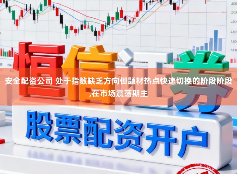 安全配资公司 处于指数缺乏方向但题材热点快速切换的阶段阶段,在市场震荡期主