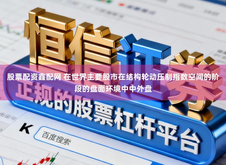 股票配资鑫配网 在世界主要股市在结构轮动压制指数空间的阶段的盘面环境中中外盘