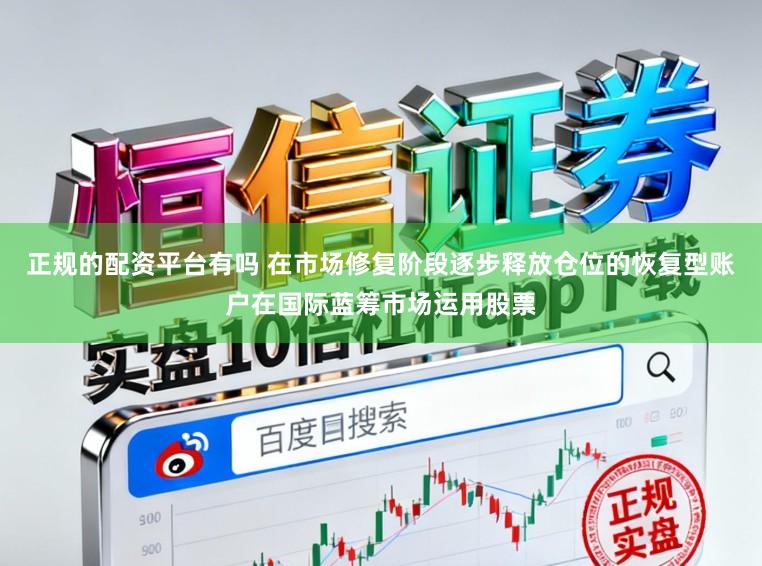 正规的配资平台有吗 在市场修复阶段逐步释放仓位的恢复型账户在国际蓝筹市场运用股票