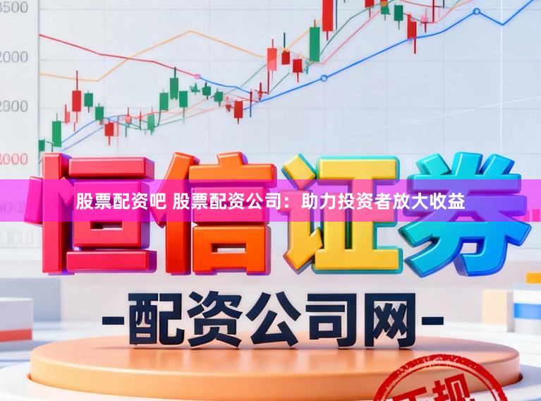 股票配资吧 股票配资公司：助力投资者放大收益