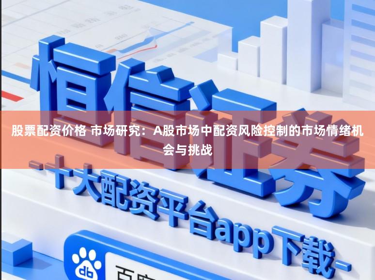 股票配资价格 市场研究：A股市场中配资风险控制的市场情绪机会与挑战