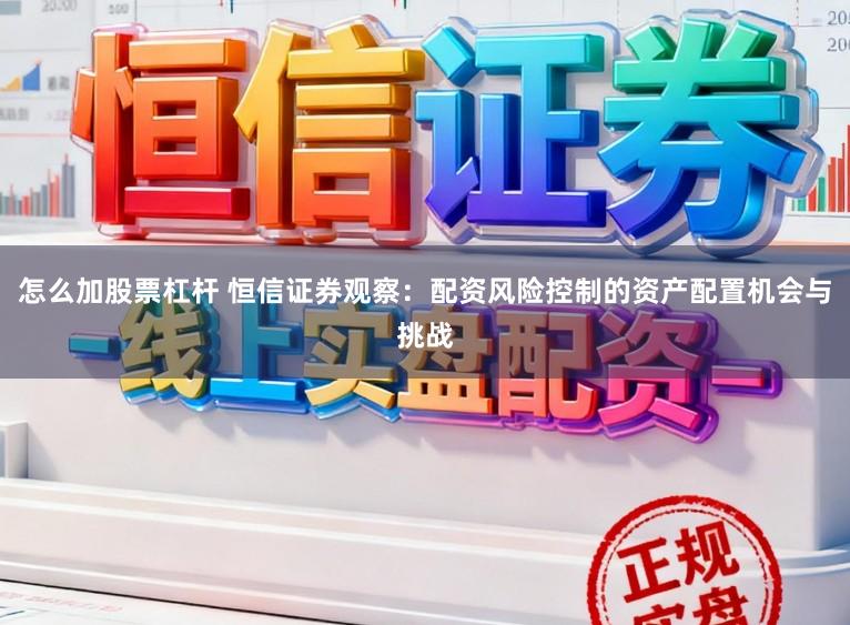 怎么加股票杠杆 恒信证券观察：配资风险控制的资产配置机会与挑战