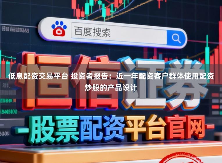 低息配资交易平台 投资者报告：近一年配资客户群体使用配资炒股的产品设计