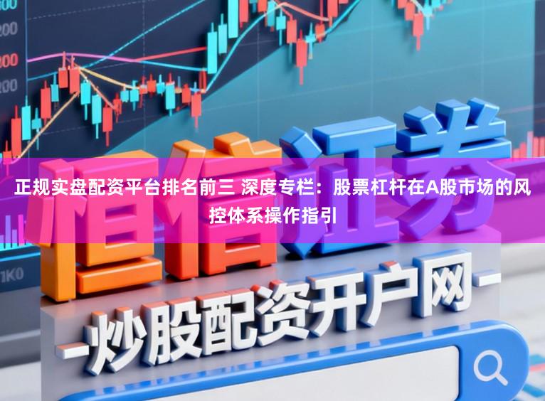 正规实盘配资平台排名前三 深度专栏：股票杠杆在A股市场的风控体系操作指引
