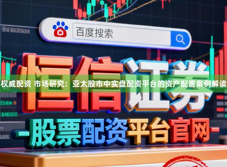 权威配资 市场研究：亚太股市中实盘配资平台的资产配置案例解读