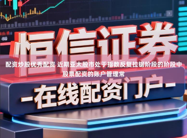配资炒股优秀配资 近期亚太股市处于指数反复拉锯阶段的阶段中股票配资的账户管理常